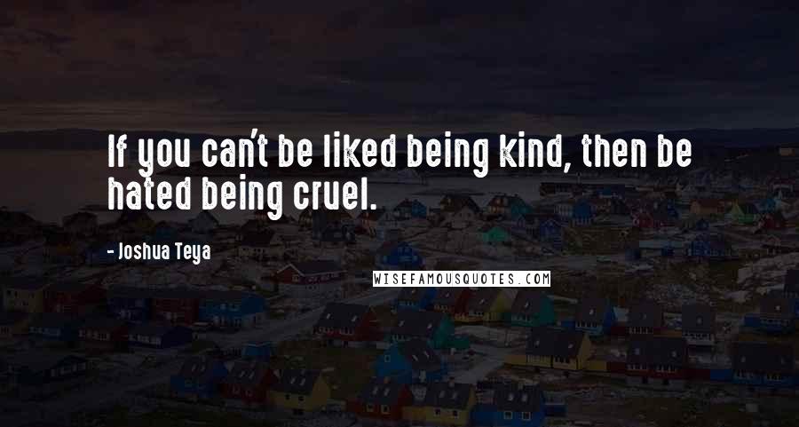 Joshua Teya quotes: If you can't be liked being kind, then be hated being cruel.