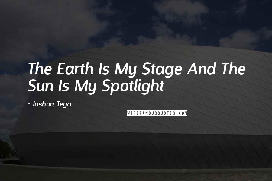 Joshua Teya quotes: The Earth Is My Stage And The Sun Is My Spotlight