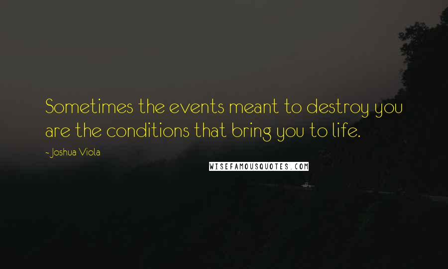 Joshua Viola quotes: Sometimes the events meant to destroy you are the conditions that bring you to life.