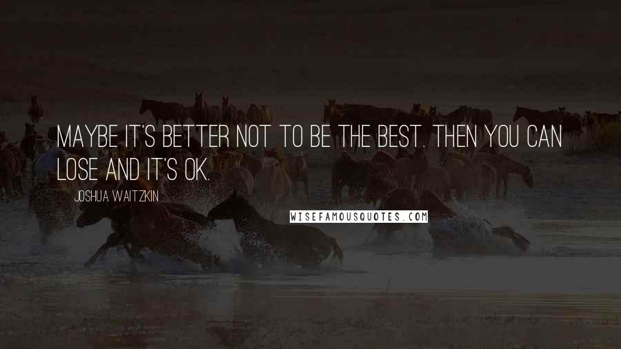 Joshua Waitzkin quotes: Maybe it's better not to be the best. Then you can lose and it's OK.