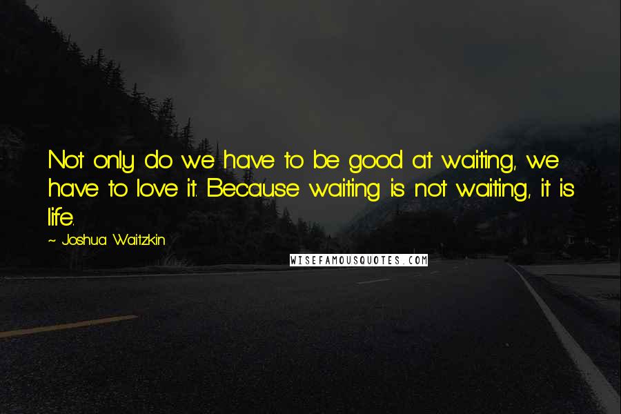 Joshua Waitzkin quotes: Not only do we have to be good at waiting, we have to love it. Because waiting is not waiting, it is life.
