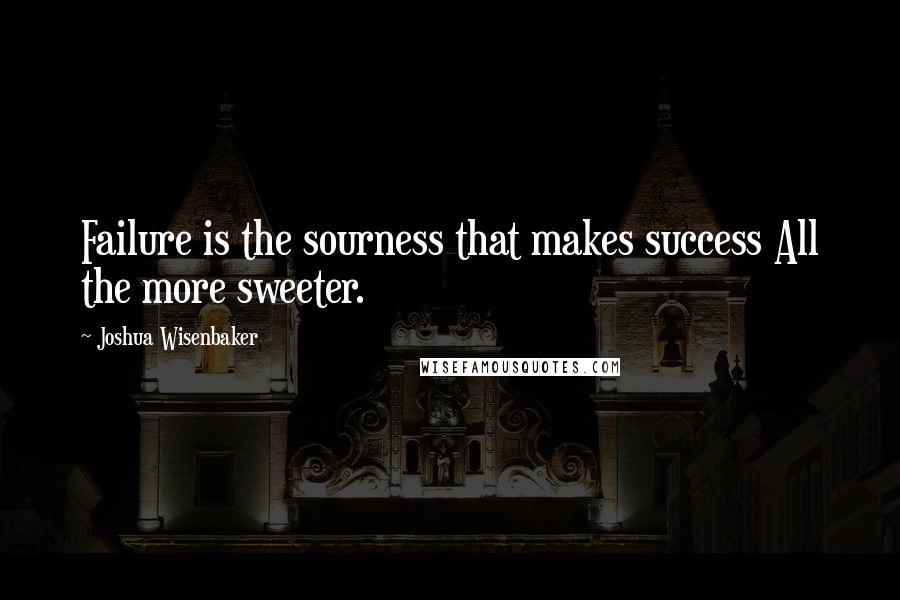 Joshua Wisenbaker quotes: Failure is the sourness that makes success All the more sweeter.