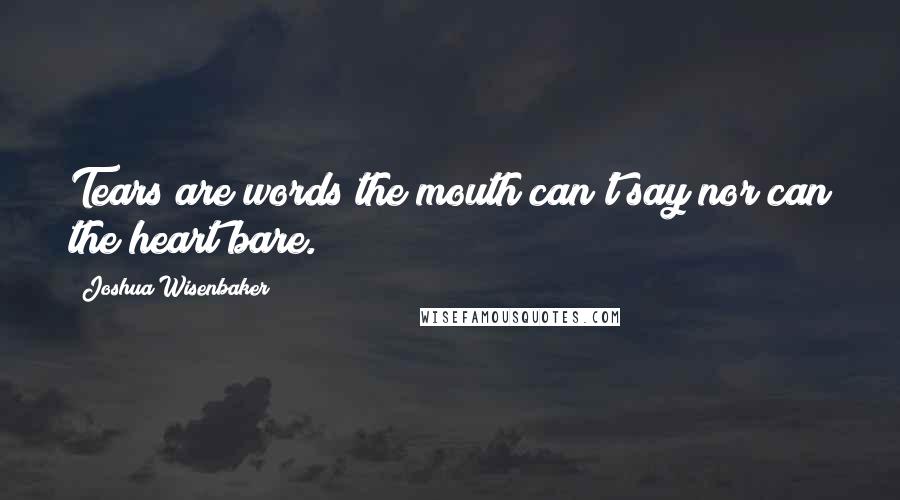 Joshua Wisenbaker quotes: Tears are words the mouth can't say nor can the heart bare.