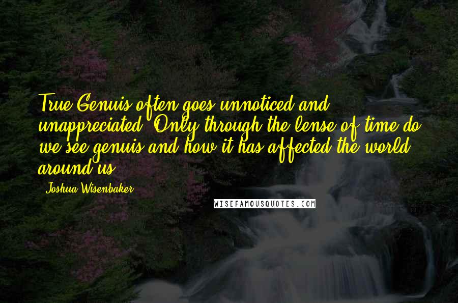 Joshua Wisenbaker quotes: True Genuis often goes unnoticed and unappreciated. Only through the lense of time do we see genuis and how it has affected the world around us.