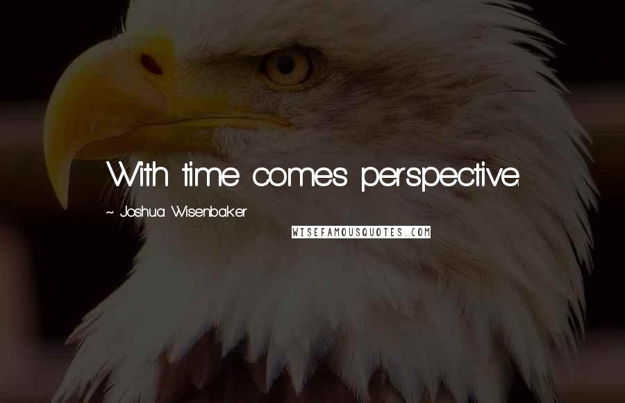 Joshua Wisenbaker quotes: With time comes perspective.