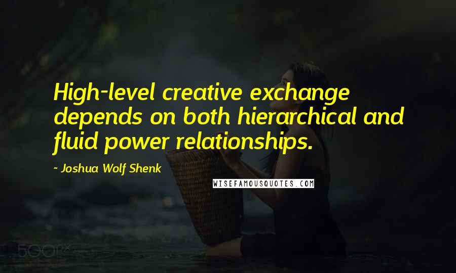 Joshua Wolf Shenk quotes: High-level creative exchange depends on both hierarchical and fluid power relationships.