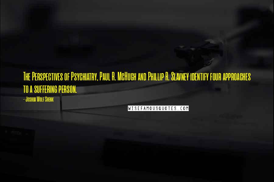 Joshua Wolf Shenk quotes: The Perspectives of Psychiatry, Paul R. McHugh and Phillip R. Slavney identify four approaches to a suffering person.