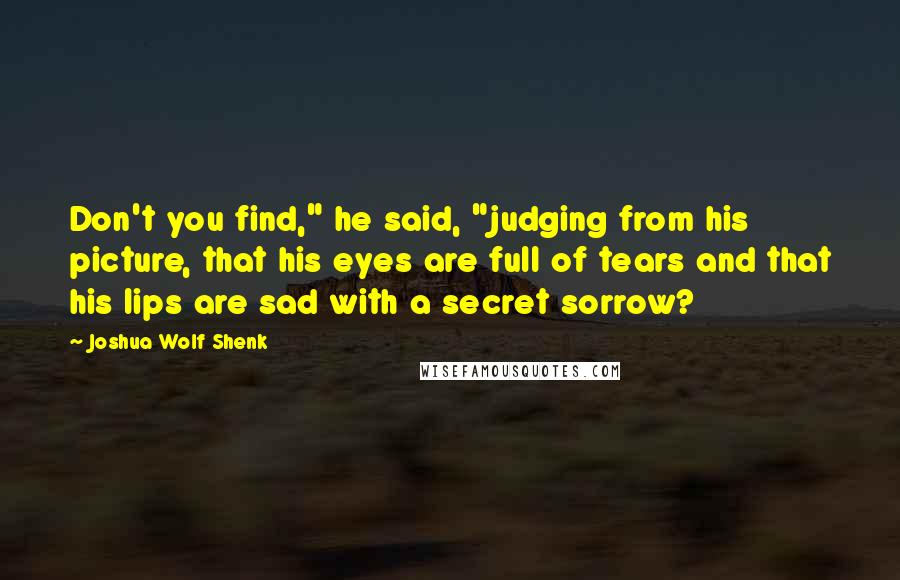 Joshua Wolf Shenk quotes: Don't you find," he said, "judging from his picture, that his eyes are full of tears and that his lips are sad with a secret sorrow?