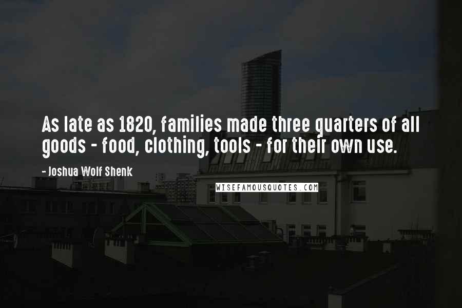 Joshua Wolf Shenk quotes: As late as 1820, families made three quarters of all goods - food, clothing, tools - for their own use.