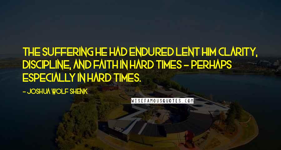 Joshua Wolf Shenk quotes: The suffering he had endured lent him clarity, discipline, and faith in hard times - perhaps especially in hard times.