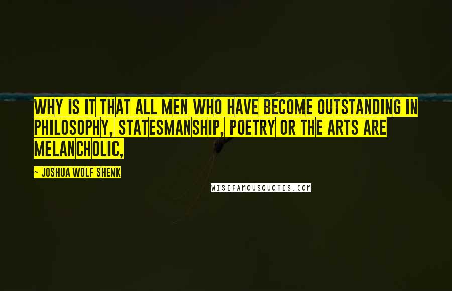 Joshua Wolf Shenk quotes: Why is it that all men who have become outstanding in philosophy, statesmanship, poetry or the arts are melancholic,