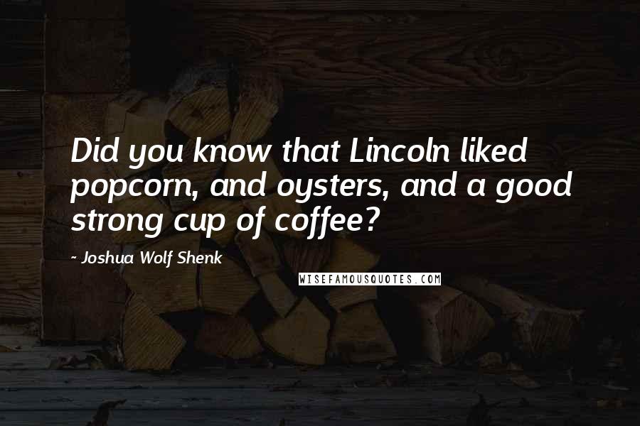 Joshua Wolf Shenk quotes: Did you know that Lincoln liked popcorn, and oysters, and a good strong cup of coffee?