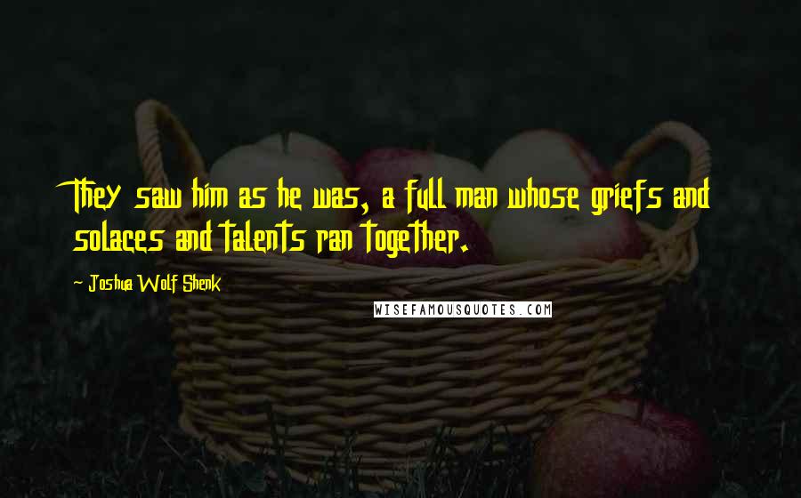 Joshua Wolf Shenk quotes: They saw him as he was, a full man whose griefs and solaces and talents ran together.