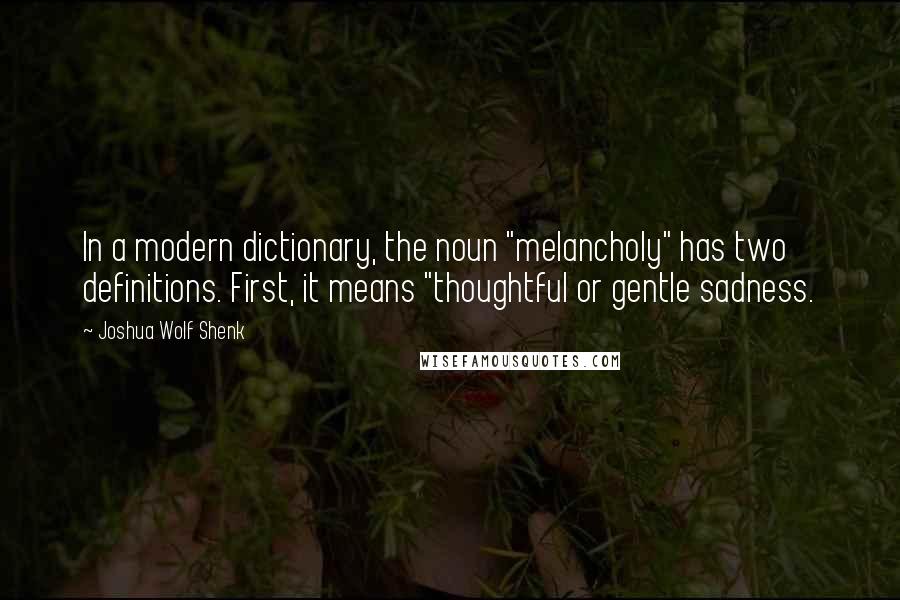Joshua Wolf Shenk quotes: In a modern dictionary, the noun "melancholy" has two definitions. First, it means "thoughtful or gentle sadness. Joshua Wolf Shenk quotes: In a modern dictionary, the noun "melancholy" has two definitions. First, it means "thoughtful or gentle sadness.