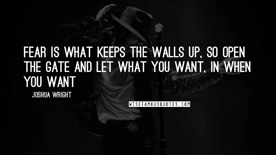 Joshua Wright quotes: Fear is what keeps the walls up, so open the gate and let what you want, in when you want