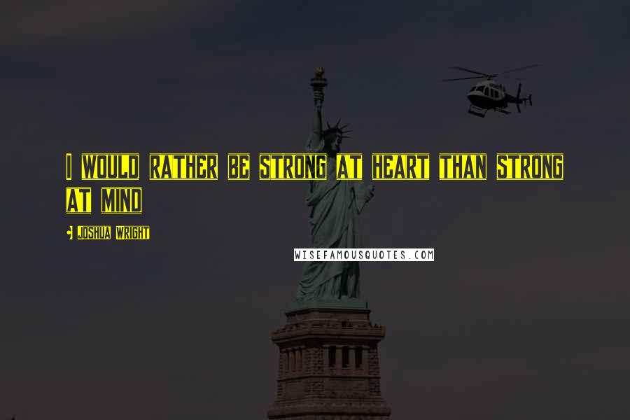 Joshua Wright quotes: I would rather be strong at heart than strong at mind