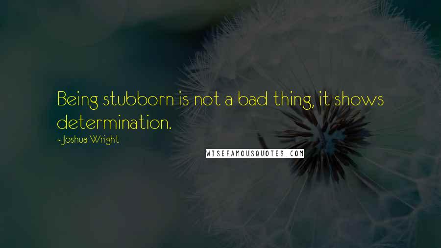 Joshua Wright quotes: Being stubborn is not a bad thing, it shows determination.