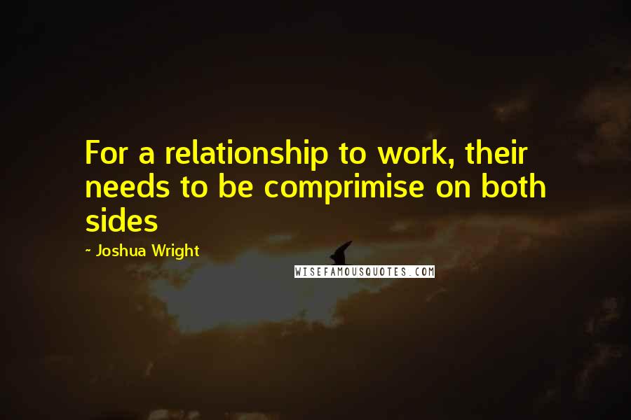 Joshua Wright quotes: For a relationship to work, their needs to be comprimise on both sides