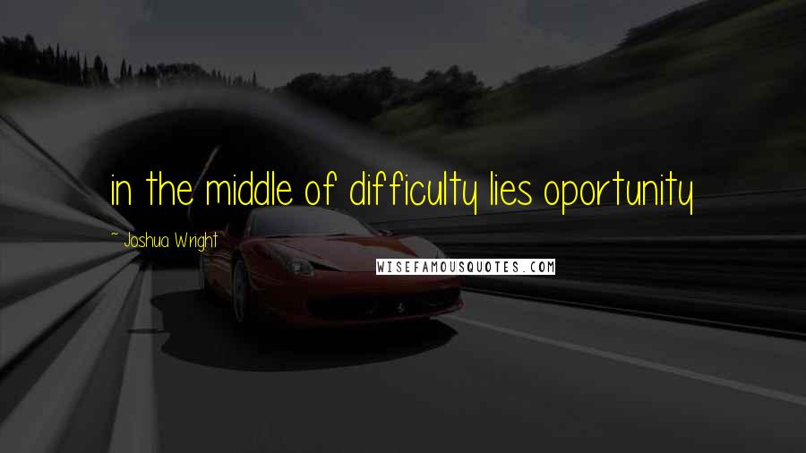 Joshua Wright quotes: in the middle of difficulty lies oportunity