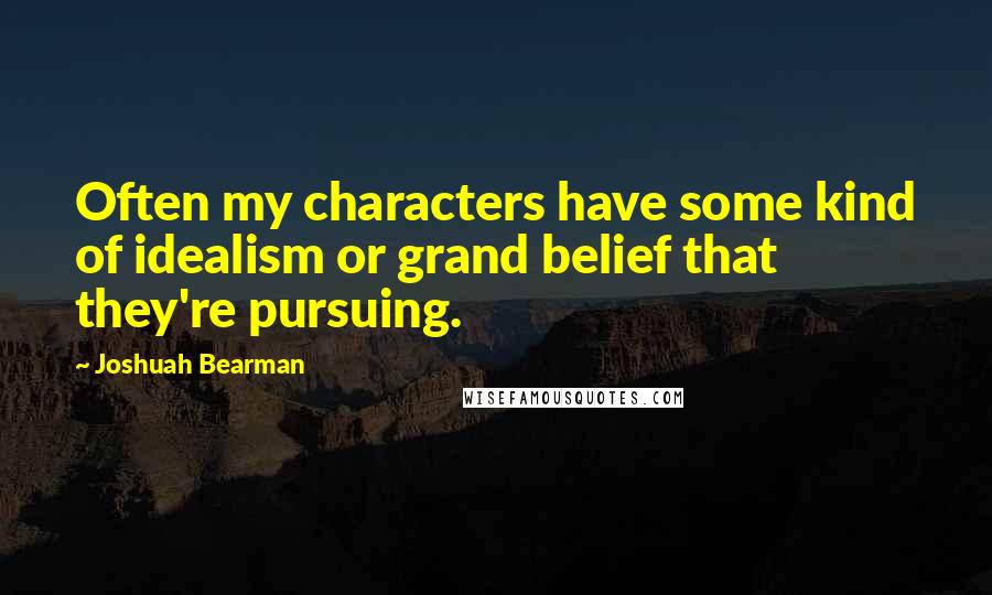 Joshuah Bearman quotes: Often my characters have some kind of idealism or grand belief that they're pursuing.