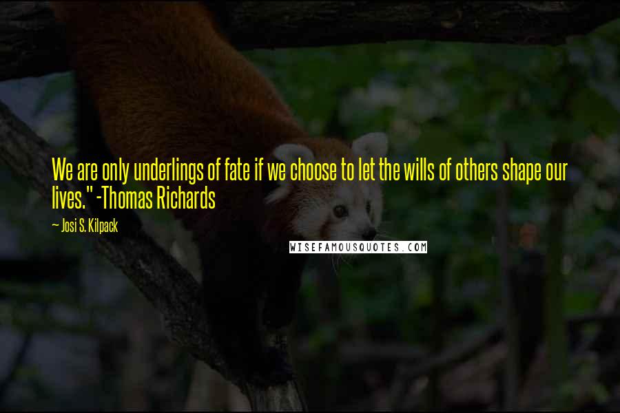 Josi S. Kilpack quotes: We are only underlings of fate if we choose to let the wills of others shape our lives." -Thomas Richards Josi S. Kilpack quotes: We are only underlings of fate if we choose to let the wills of others shape our lives." -Thomas Richards