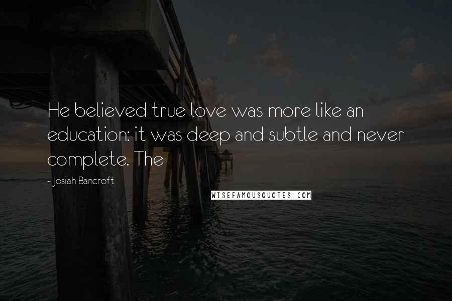 Josiah Bancroft quotes: He believed true love was more like an education: it was deep and subtle and never complete. The