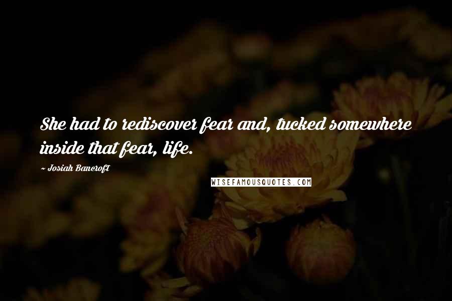 Josiah Bancroft quotes: She had to rediscover fear and, tucked somewhere inside that fear, life.
