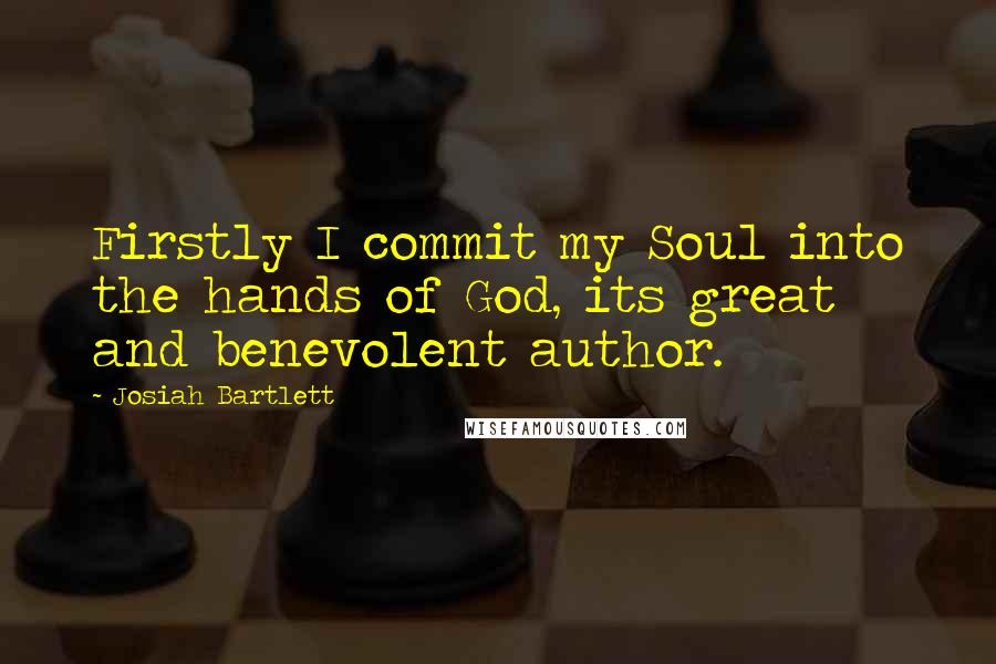 Josiah Bartlett quotes: Firstly I commit my Soul into the hands of God, its great and benevolent author.