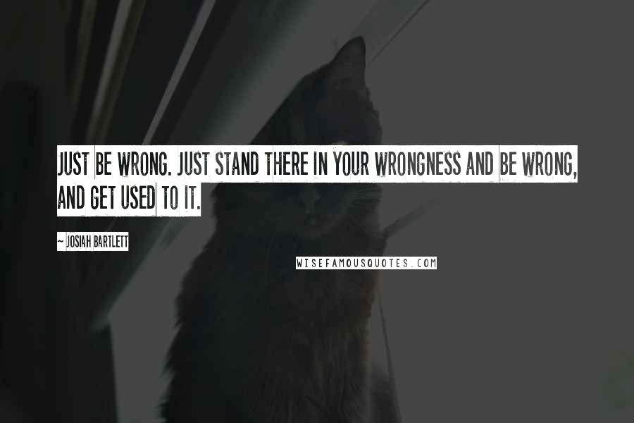 Josiah Bartlett quotes: Just be wrong. Just stand there in your wrongness and be wrong, and get used to it.