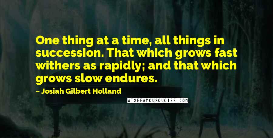 Josiah Gilbert Holland quotes: One thing at a time, all things in succession. That which grows fast withers as rapidly; and that which grows slow endures.