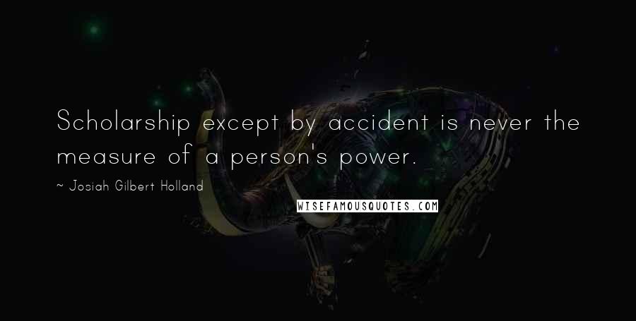 Josiah Gilbert Holland quotes: Scholarship except by accident is never the measure of a person's power.