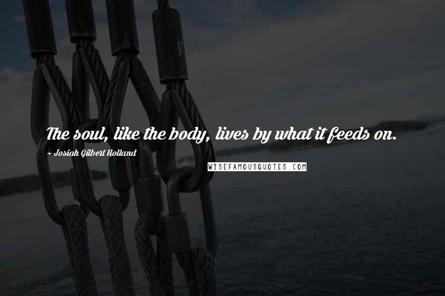 Josiah Gilbert Holland quotes: The soul, like the body, lives by what it feeds on.
