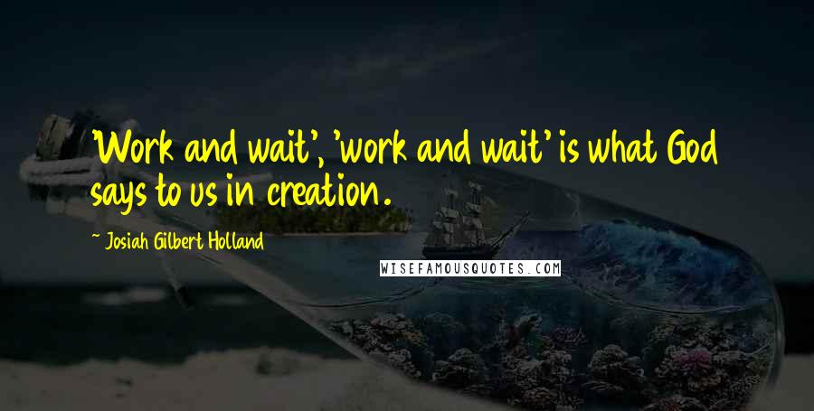 Josiah Gilbert Holland quotes: 'Work and wait', 'work and wait' is what God says to us in creation.