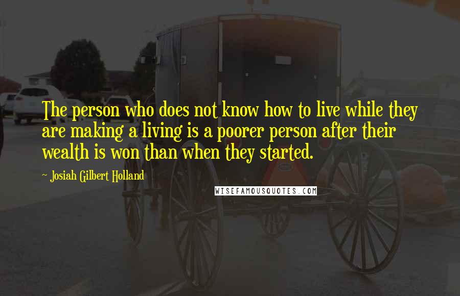 Josiah Gilbert Holland quotes: The person who does not know how to live while they are making a living is a poorer person after their wealth is won than when they started. Josiah Gilbert Holland quotes: The person who does not know how to live while they are making a living is a poorer person after their wealth is won than when they started.