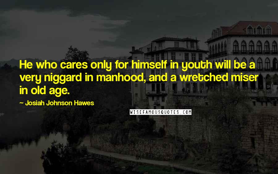 Josiah Johnson Hawes quotes: He who cares only for himself in youth will be a very niggard in manhood, and a wretched miser in old age.