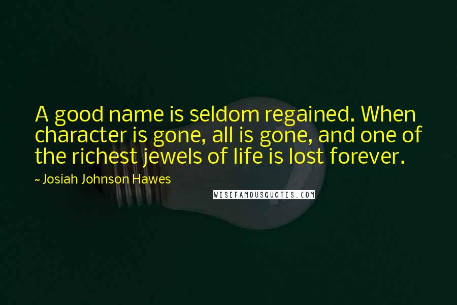 Josiah Johnson Hawes quotes: A good name is seldom regained. When character is gone, all is gone, and one of the richest jewels of life is lost forever.
