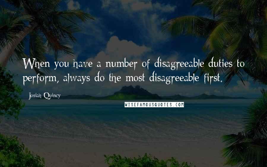 Josiah Quincy quotes: When you have a number of disagreeable duties to perform, always do the most disagreeable first.