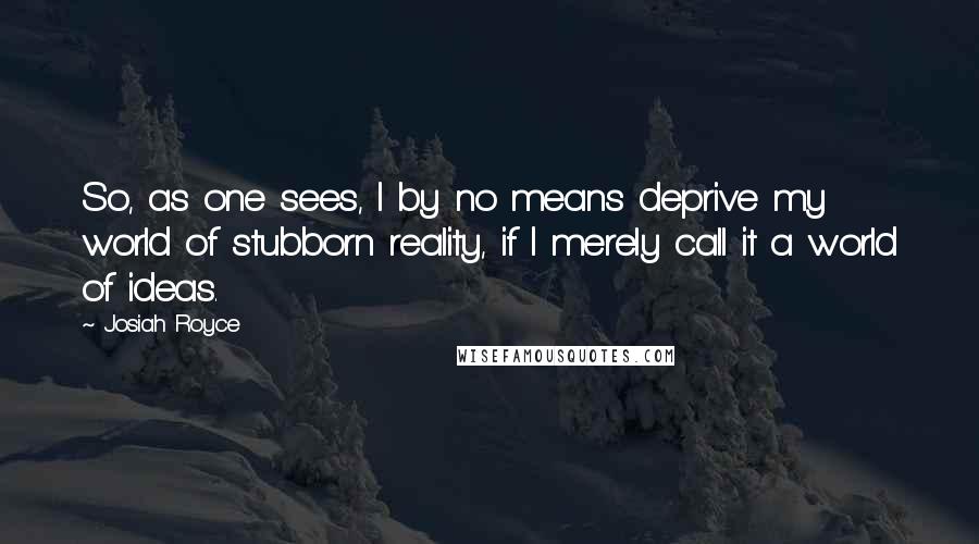 Josiah Royce quotes: So, as one sees, I by no means deprive my world of stubborn reality, if I merely call it a world of ideas. Josiah Royce quotes: So, as one sees, I by no means deprive my world of stubborn reality, if I merely call it a world of ideas.