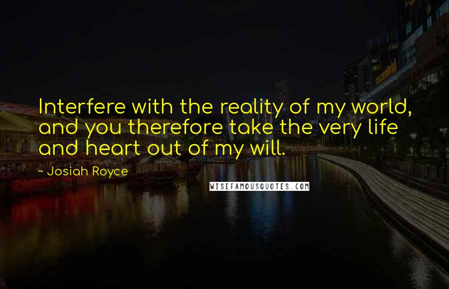 Josiah Royce quotes: Interfere with the reality of my world, and you therefore take the very life and heart out of my will.