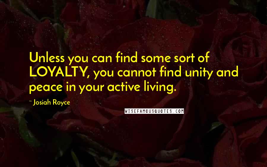 Josiah Royce quotes: Unless you can find some sort of LOYALTY, you cannot find unity and peace in your active living.