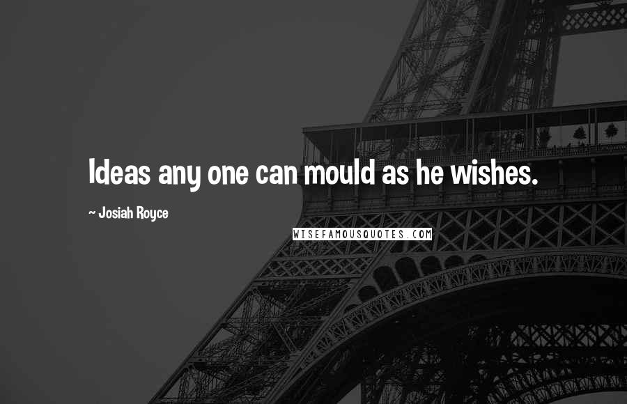 Josiah Royce quotes: Ideas any one can mould as he wishes.