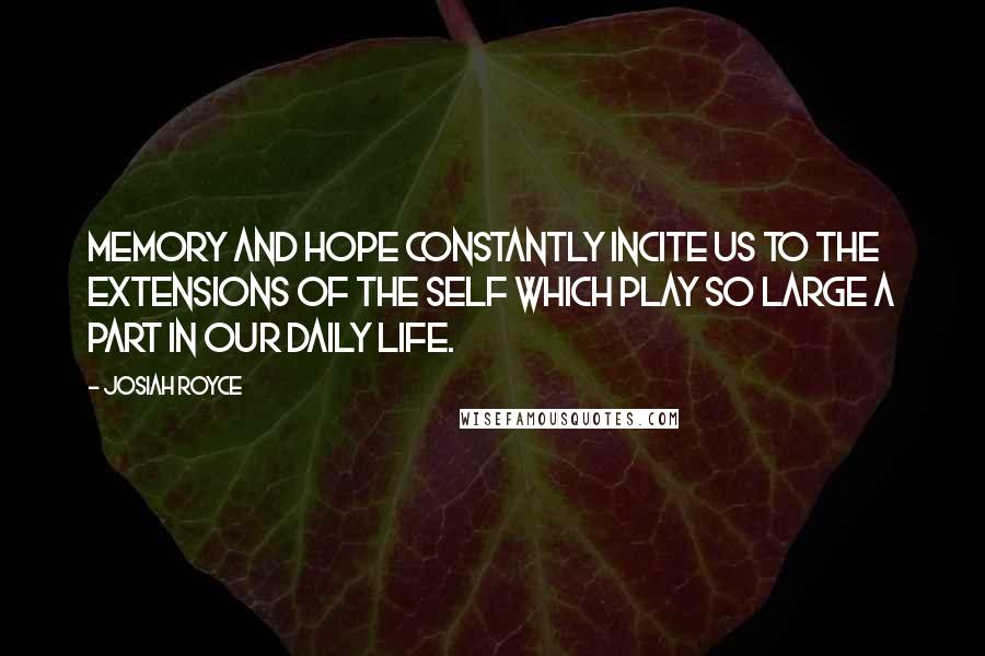 Josiah Royce quotes: Memory and hope constantly incite us to the extensions of the self which play so large a part in our daily life.