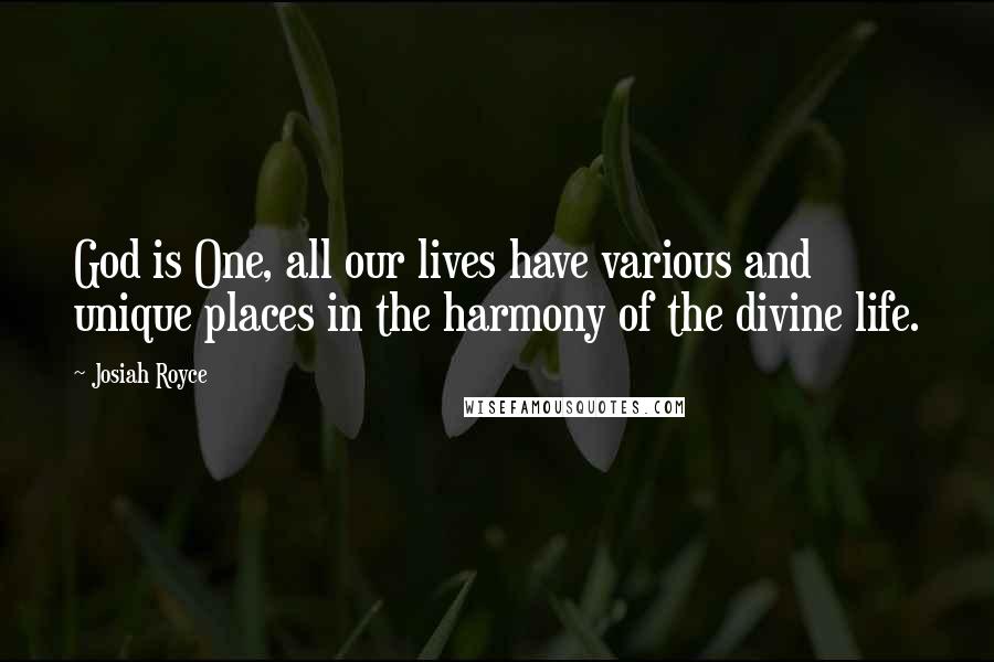 Josiah Royce quotes: God is One, all our lives have various and unique places in the harmony of the divine life.