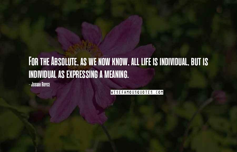 Josiah Royce quotes: For the Absolute, as we now know, all life is individual, but is individual as expressing a meaning. Josiah Royce quotes: For the Absolute, as we now know, all life is individual, but is individual as expressing a meaning.