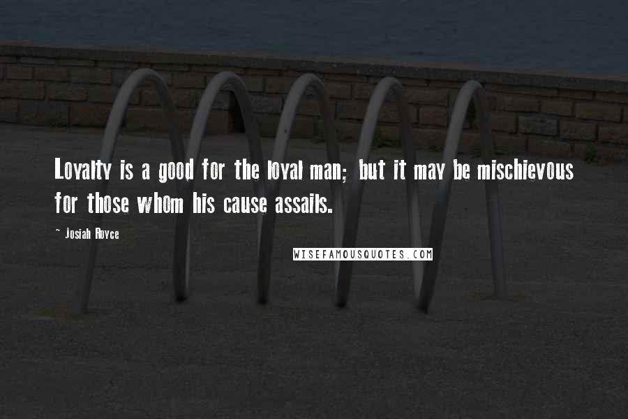 Josiah Royce quotes: Loyalty is a good for the loyal man; but it may be mischievous for those whom his cause assails.
