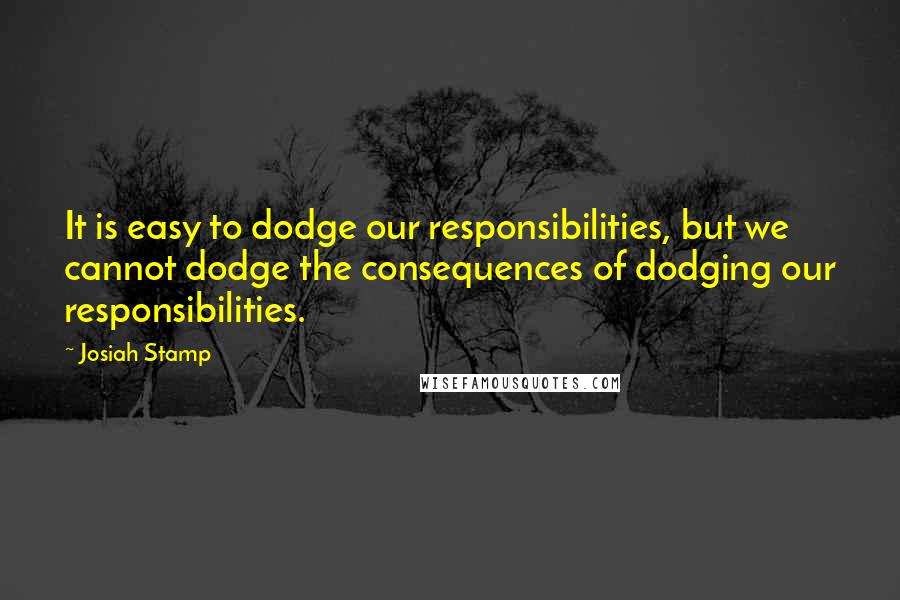 Josiah Stamp quotes: It is easy to dodge our responsibilities, but we cannot dodge the consequences of dodging our responsibilities.