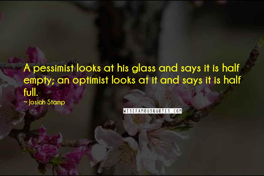 Josiah Stamp quotes: A pessimist looks at his glass and says it is half empty; an optimist looks at it and says it is half full.