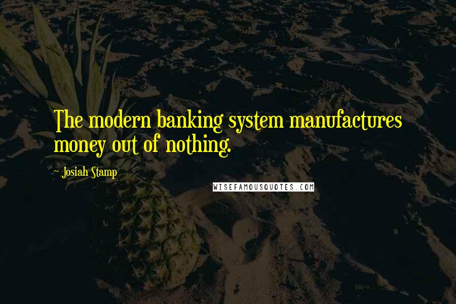 Josiah Stamp quotes: The modern banking system manufactures money out of nothing.