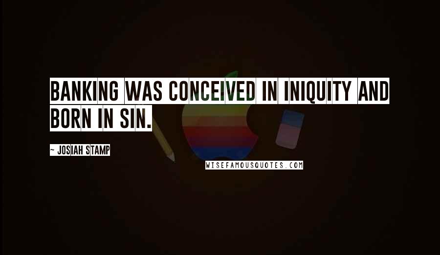 Josiah Stamp quotes: Banking was conceived in iniquity and born in sin.