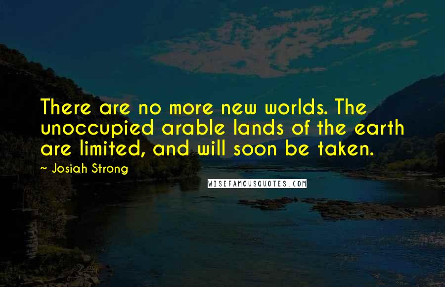 Josiah Strong quotes: There are no more new worlds. The unoccupied arable lands of the earth are limited, and will soon be taken. Josiah Strong quotes: There are no more new worlds. The unoccupied arable lands of the earth are limited, and will soon be taken.